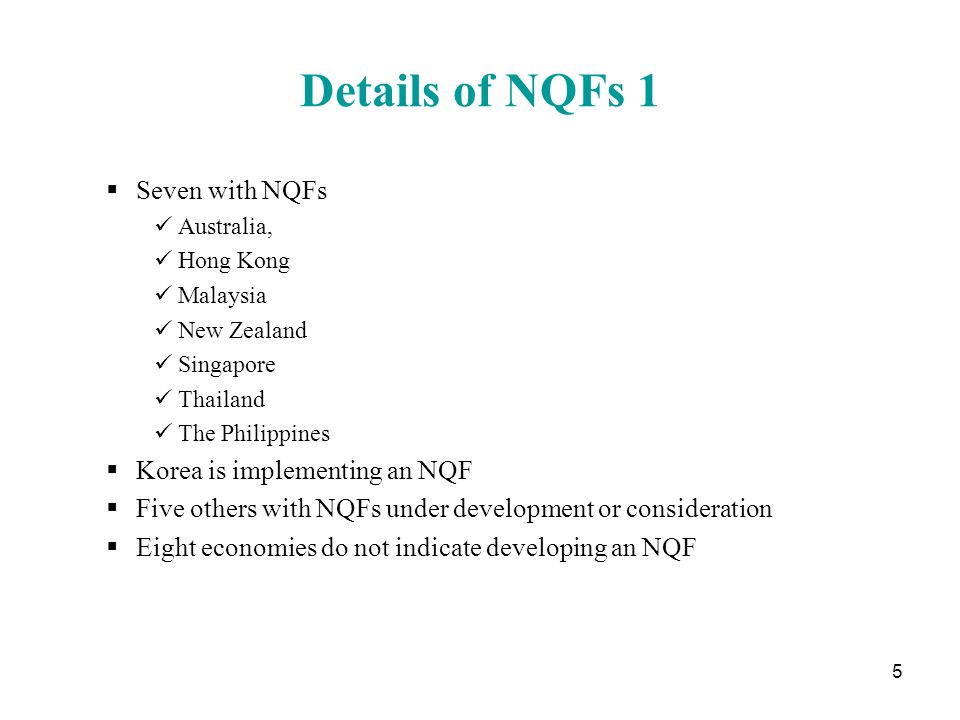 5 Details of NQFs 1  Seven with NQFs Australia, Hong Kong Malaysia New Zealand Singapore Thailand The Philippines  Korea is implementing an NQF  Five others with NQFs under development or consideration  Eight economies do not indicate developing an NQF