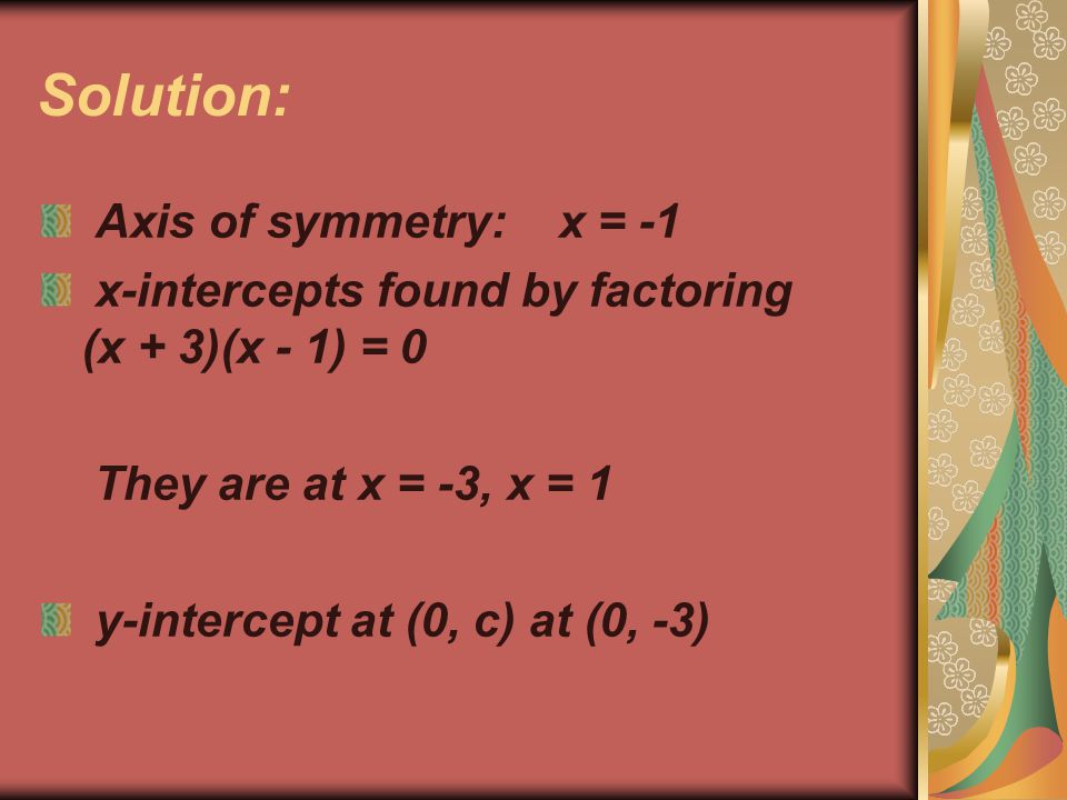 Solution: Axis of symmetry: x = -1 x-intercepts found by factoring (x + 3)(x - 1) = 0 They are at x = -3, x = 1 y-intercept at (0, c) at (0, -3)