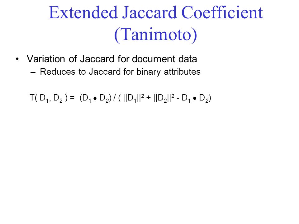 Extended Jaccard Coefficient (Tanimoto) Variation of Jaccard for document data –Reduces to Jaccard for binary attributes T( D 1, D 2 ) = (D 1  D 2 ) / ( ||D 1 || 2 + ||D 2 || 2 - D 1  D 2 )