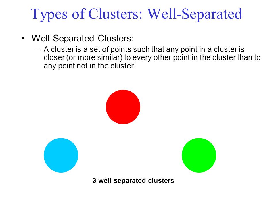 Types of Clusters: Well-Separated Well-Separated Clusters: –A cluster is a set of points such that any point in a cluster is closer (or more similar) to every other point in the cluster than to any point not in the cluster.