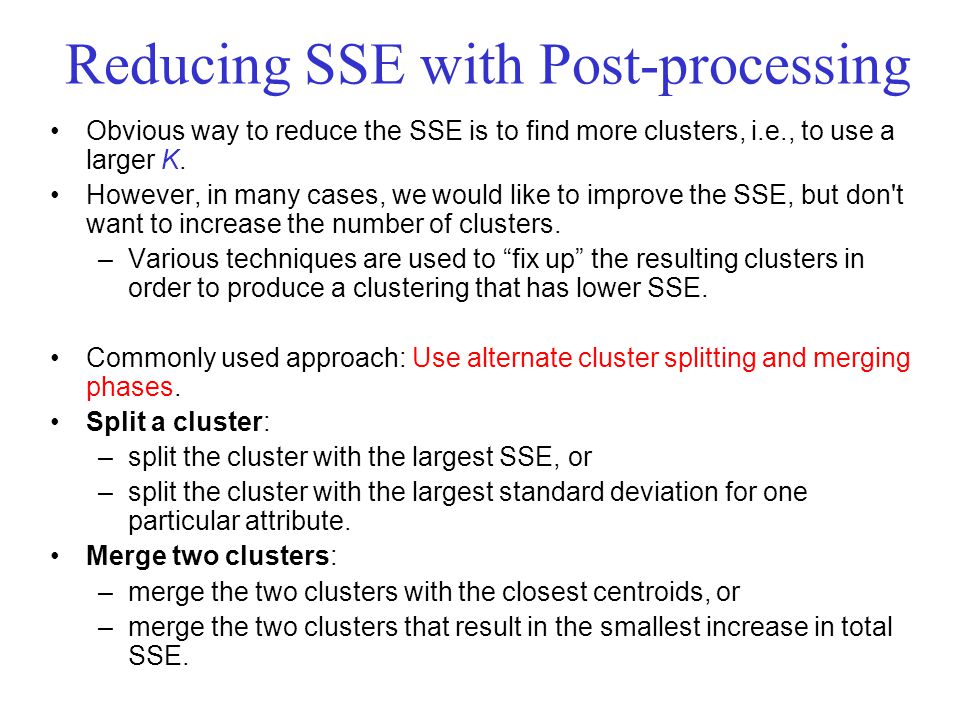 Reducing SSE with Post-processing Obvious way to reduce the SSE is to find more clusters, i.e., to use a larger K.