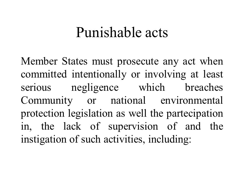 Punishable acts Member States must prosecute any act when committed intentionally or involving at least serious negligence which breaches Community or national environmental protection legislation as well the partecipation in, the lack of supervision of and the instigation of such activities, including: