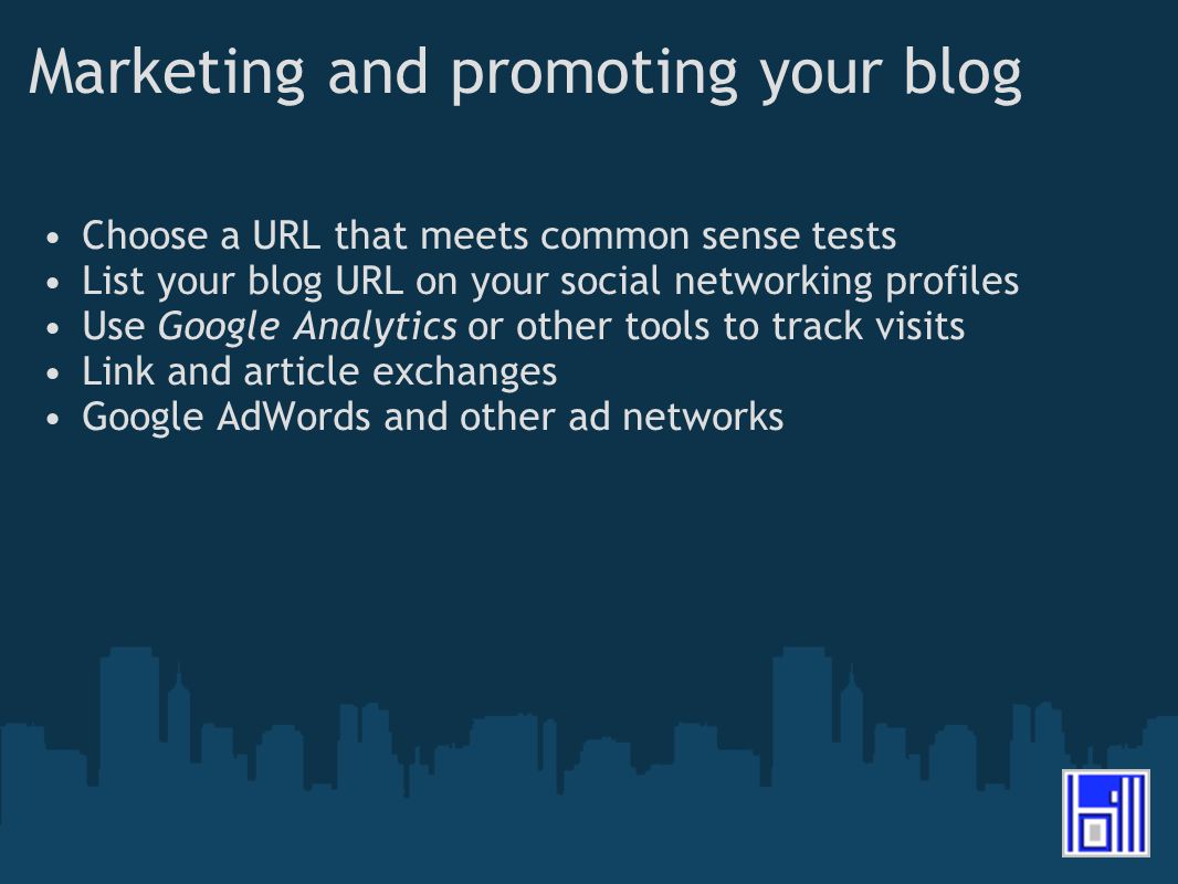 Marketing and promoting your blog Choose a URL that meets common sense tests List your blog URL on your social networking profiles Use Google Analytics or other tools to track visits Link and article exchanges Google AdWords and other ad networks