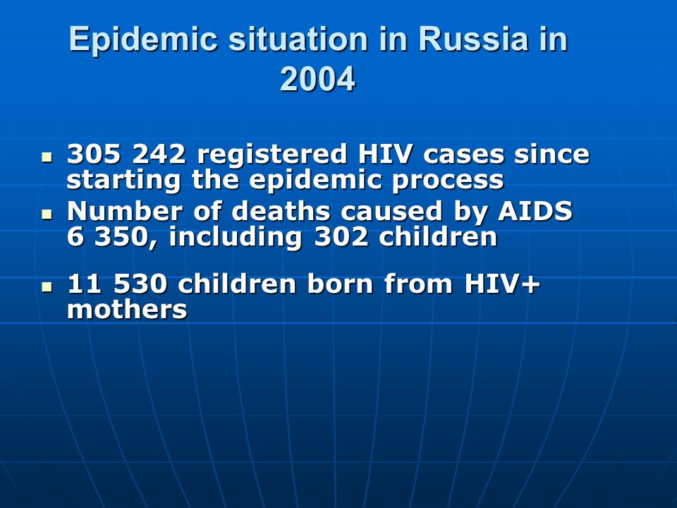 Epidemic situation in Russia in registered HIV cases since starting the epidemic process registered HIV cases since starting the epidemic process Number of deaths caused by AIDS 6 350, including 302 children Number of deaths caused by AIDS 6 350, including 302 children children born from HIV+ mothers children born from HIV+ mothers