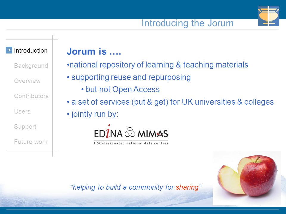 Introducing the Jorum Introduction Background Overview Contributors Users Support Future work > Jorum is ….