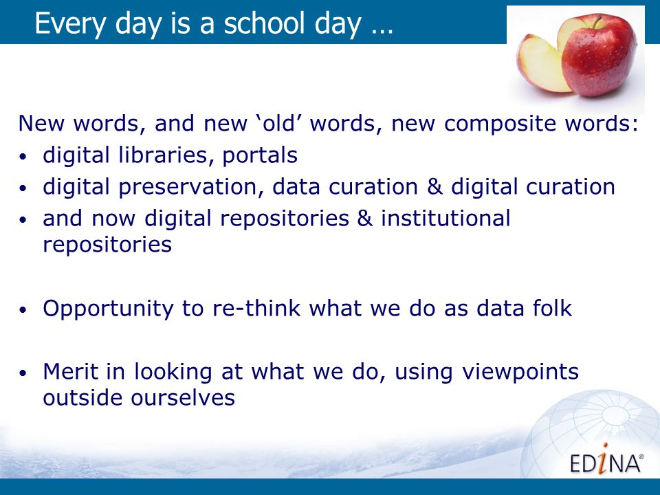 Every day is a school day … New words, and new ‘old’ words, new composite words: digital libraries, portals digital preservation, data curation & digital curation and now digital repositories & institutional repositories Opportunity to re-think what we do as data folk Merit in looking at what we do, using viewpoints outside ourselves