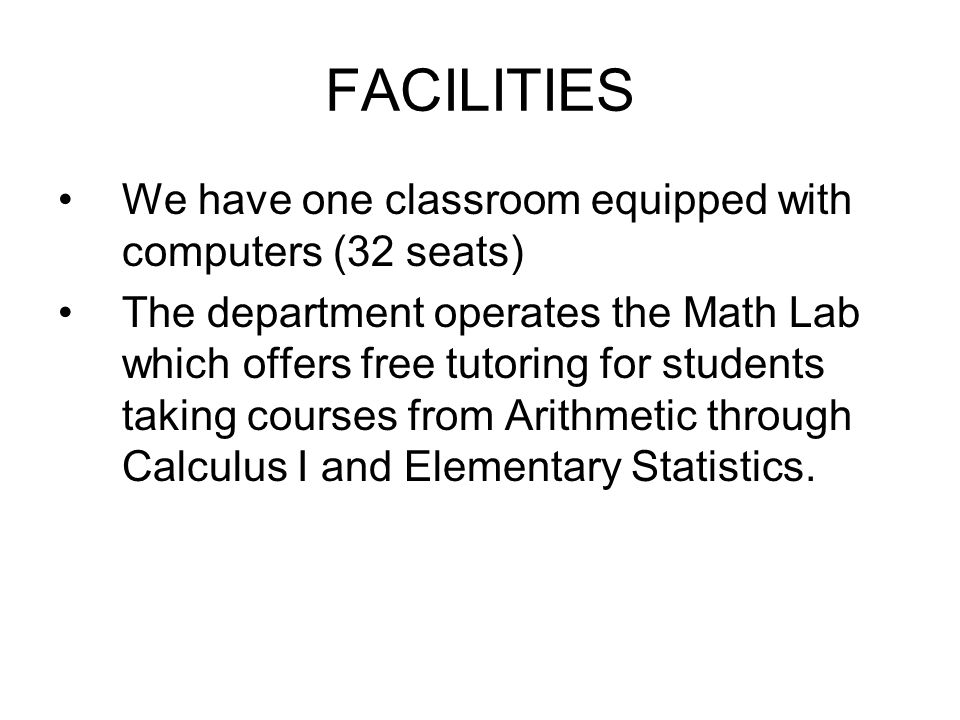FACILITIES We have one classroom equipped with computers (32 seats) The department operates the Math Lab which offers free tutoring for students taking courses from Arithmetic through Calculus I and Elementary Statistics.