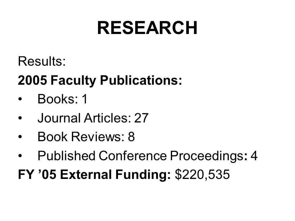 RESEARCH Results: 2005 Faculty Publications: Books: 1 Journal Articles: 27 Book Reviews: 8 Published Conference Proceedings: 4 FY ’05 External Funding: $220,535