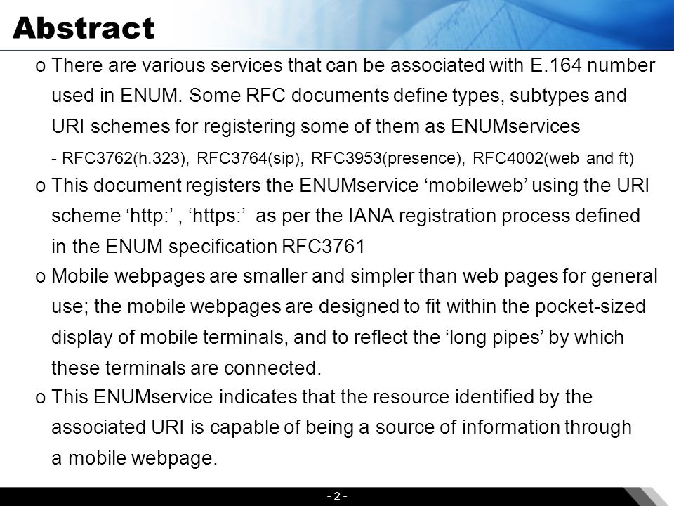 - 2 - Abstract o This document registers the ENUMservice ‘mobileweb’ using the URI scheme ‘  ‘  as per the IANA registration process defined in the ENUM specification RFC3761 o Mobile webpages are smaller and simpler than web pages for general use; the mobile webpages are designed to fit within the pocket-sized display of mobile terminals, and to reflect the ‘long pipes’ by which these terminals are connected.