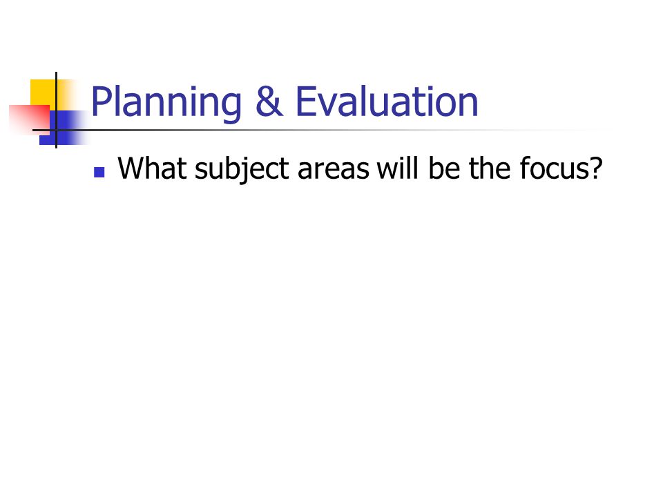 Planning & Evaluation What subject areas will be the focus