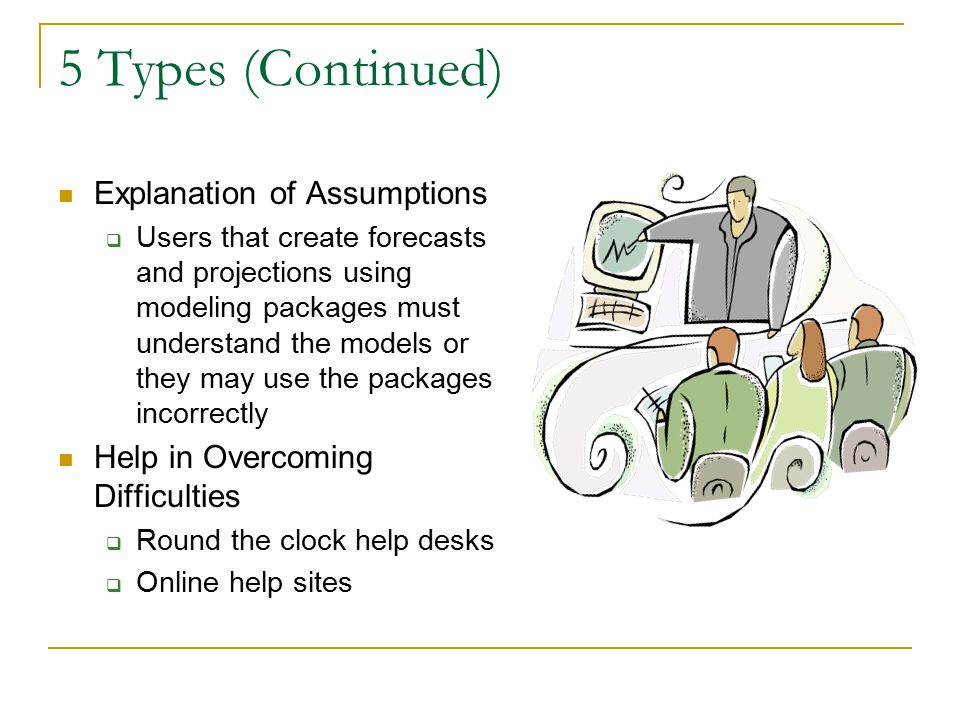 5 Types (Continued) Explanation of Assumptions  Users that create forecasts and projections using modeling packages must understand the models or they may use the packages incorrectly Help in Overcoming Difficulties  Round the clock help desks  Online help sites