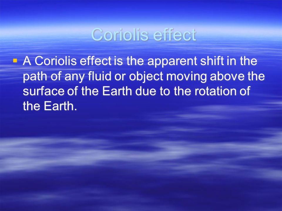 Coriolis effect  A Coriolis effect is the apparent shift in the path of any fluid or object moving above the surface of the Earth due to the rotation of the Earth.