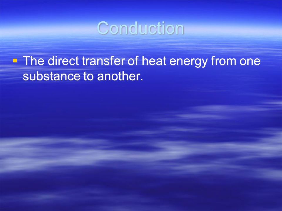 Conduction  The direct transfer of heat energy from one substance to another.