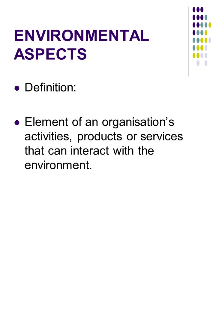 ENVIRONMENTAL ASPECTS Definition: Element of an organisation’s activities, products or services that can interact with the environment.