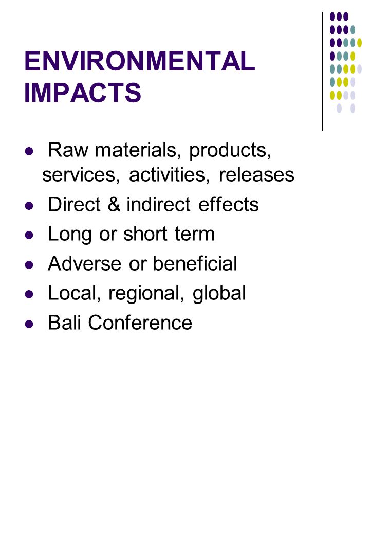 ENVIRONMENTAL IMPACTS Raw materials, products, services, activities, releases Direct & indirect effects Long or short term Adverse or beneficial Local, regional, global Bali Conference