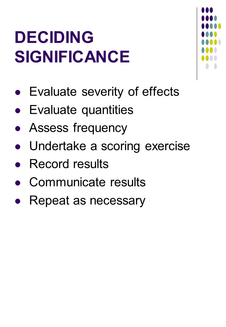 DECIDING SIGNIFICANCE Evaluate severity of effects Evaluate quantities Assess frequency Undertake a scoring exercise Record results Communicate results Repeat as necessary