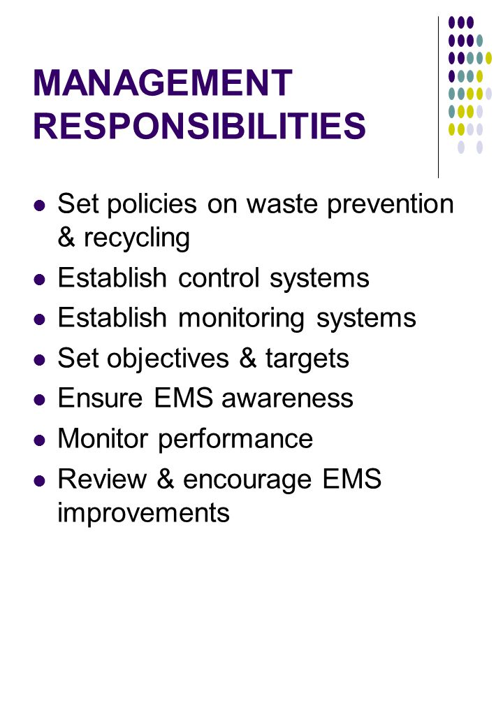 MANAGEMENT RESPONSIBILITIES Set policies on waste prevention & recycling Establish control systems Establish monitoring systems Set objectives & targets Ensure EMS awareness Monitor performance Review & encourage EMS improvements