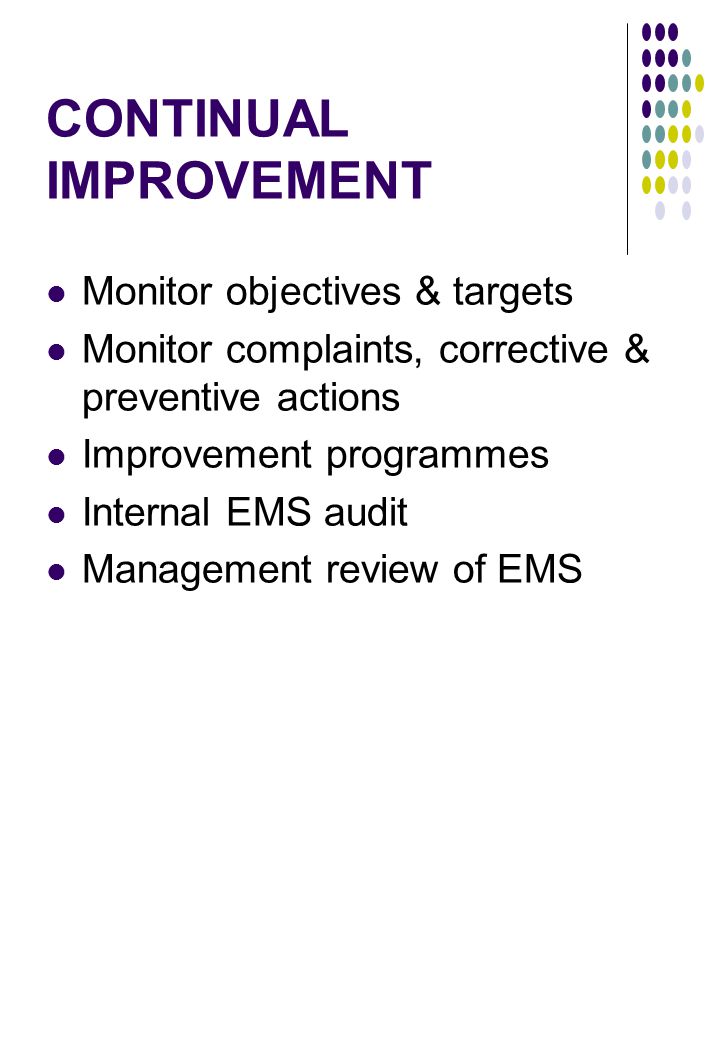 CONTINUAL IMPROVEMENT Monitor objectives & targets Monitor complaints, corrective & preventive actions Improvement programmes Internal EMS audit Management review of EMS