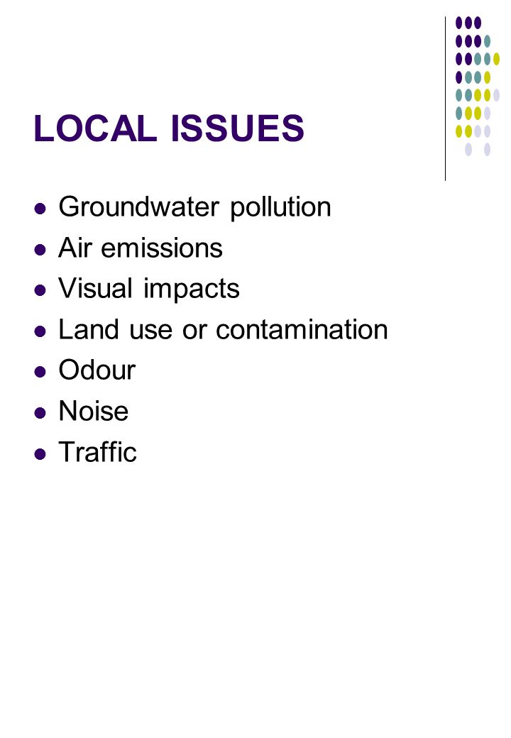 LOCAL ISSUES Groundwater pollution Air emissions Visual impacts Land use or contamination Odour Noise Traffic