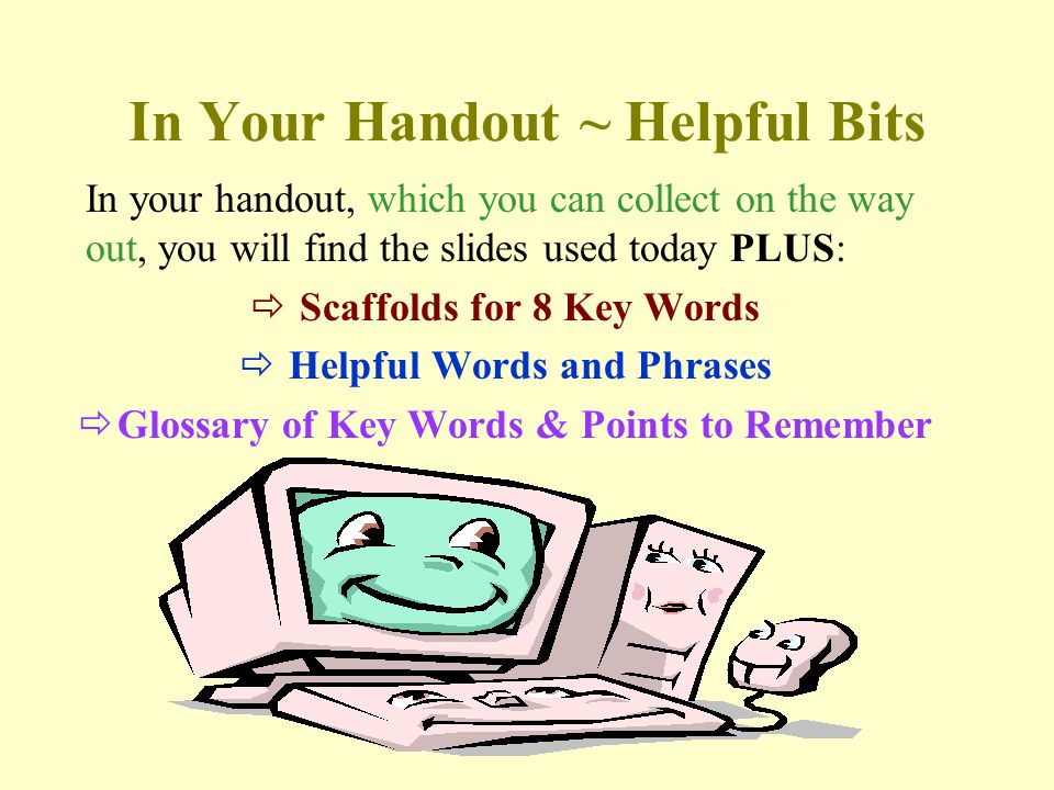 In Your Handout ~ Helpful Bits In your handout, which you can collect on the way out, you will find the slides used today PLUS:  Scaffolds for 8 Key Words  Helpful Words and Phrases  Glossary of Key Words & Points to Remember