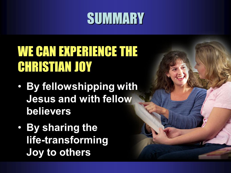 SUMMARY WE CAN EXPERIENCE THE CHRISTIAN JOY By fellowshipping with Jesus and with fellow believers By sharing the life-transforming Joy to others