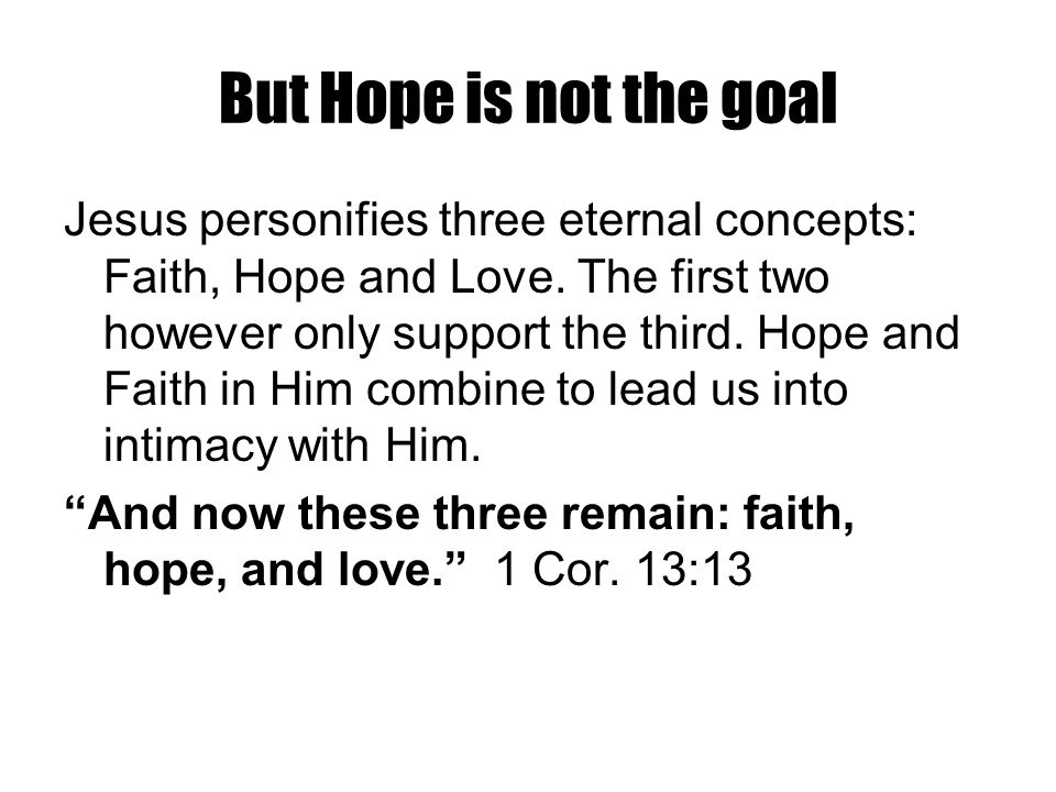 But Hope is not the goal Jesus personifies three eternal concepts: Faith, Hope and Love.