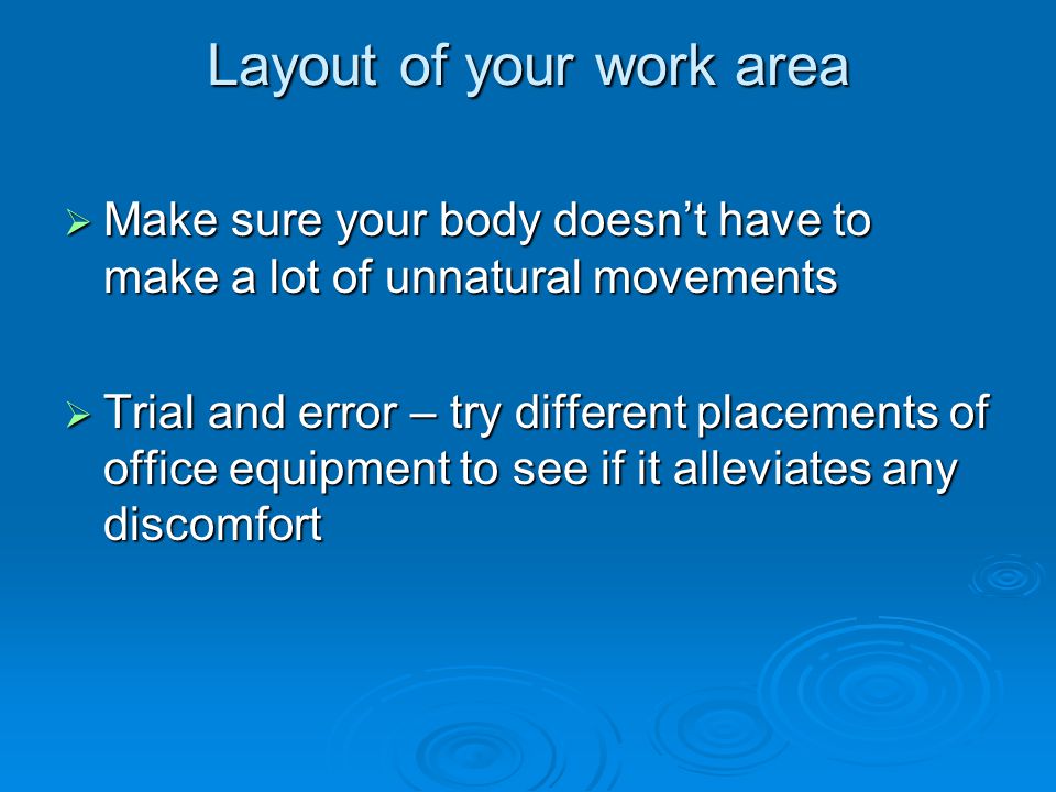 Layout of your work area  Make sure your body doesn’t have to make a lot of unnatural movements  Trial and error – try different placements of office equipment to see if it alleviates any discomfort