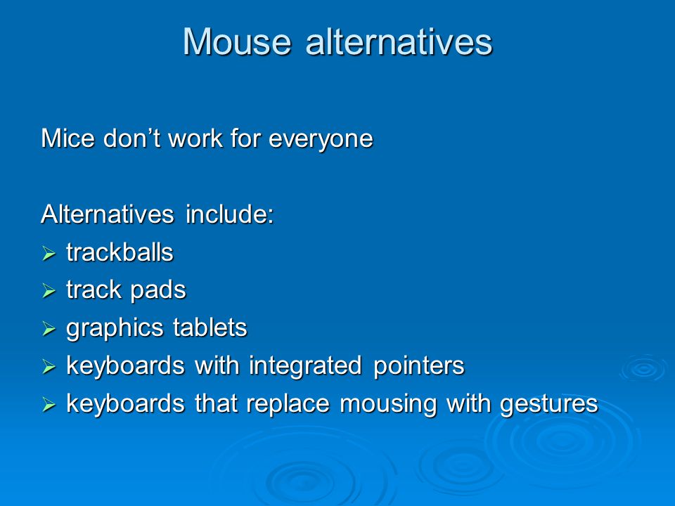 Mouse alternatives Mice don’t work for everyone Alternatives include:  trackballs  track pads  graphics tablets  keyboards with integrated pointers  keyboards that replace mousing with gestures