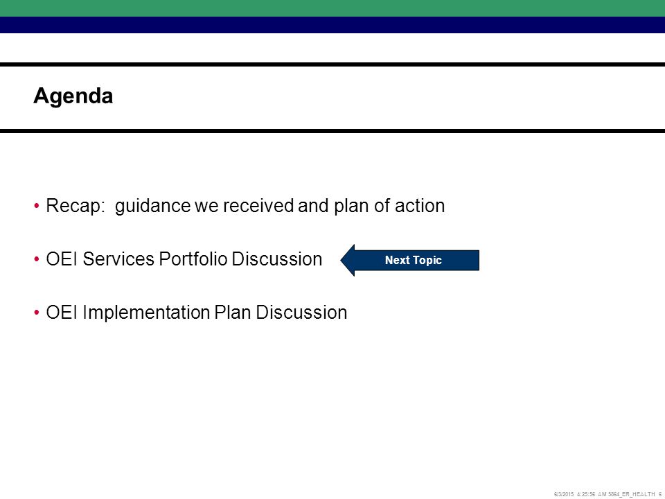 6/3/2015 4:26:17 AM 5864_ER_HEALTH 6 Recap: guidance we received and plan of action OEI Services Portfolio Discussion OEI Implementation Plan Discussion Agenda Next Topic