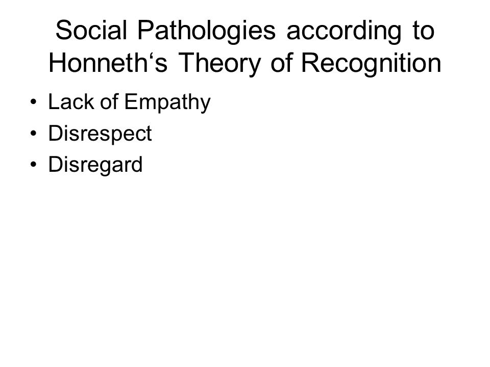 Social Pathologies according to Honneth‘s Theory of Recognition Lack of Empathy Disrespect Disregard