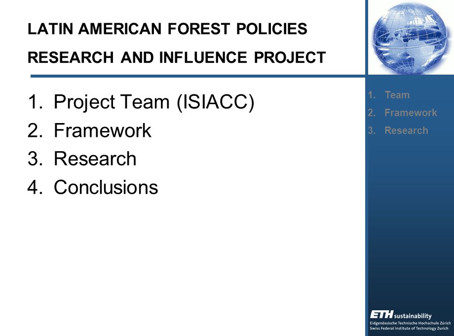 LATIN AMERICAN FOREST POLICIES RESEARCH AND INFLUENCE PROJECT  Project Team (ISIACC)  Framework  Research  Conclusions 1.Team 2.Framework 3.Research
