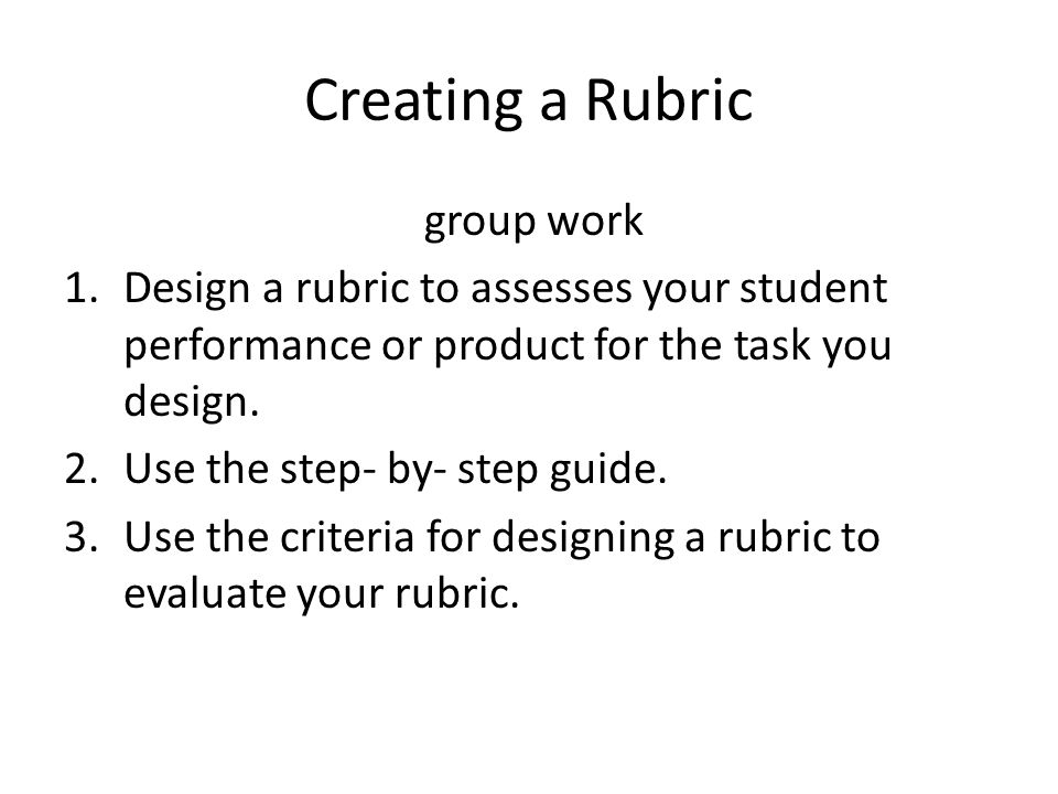 Creating a Rubric group work 1.Design a rubric to assesses your student performance or product for the task you design.