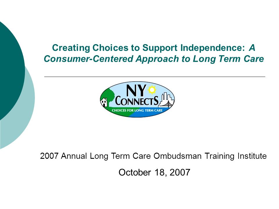 Creating Choices to Support Independence: A Consumer-Centered Approach to Long Term Care 2007 Annual Long Term Care Ombudsman Training Institute October 18, 2007