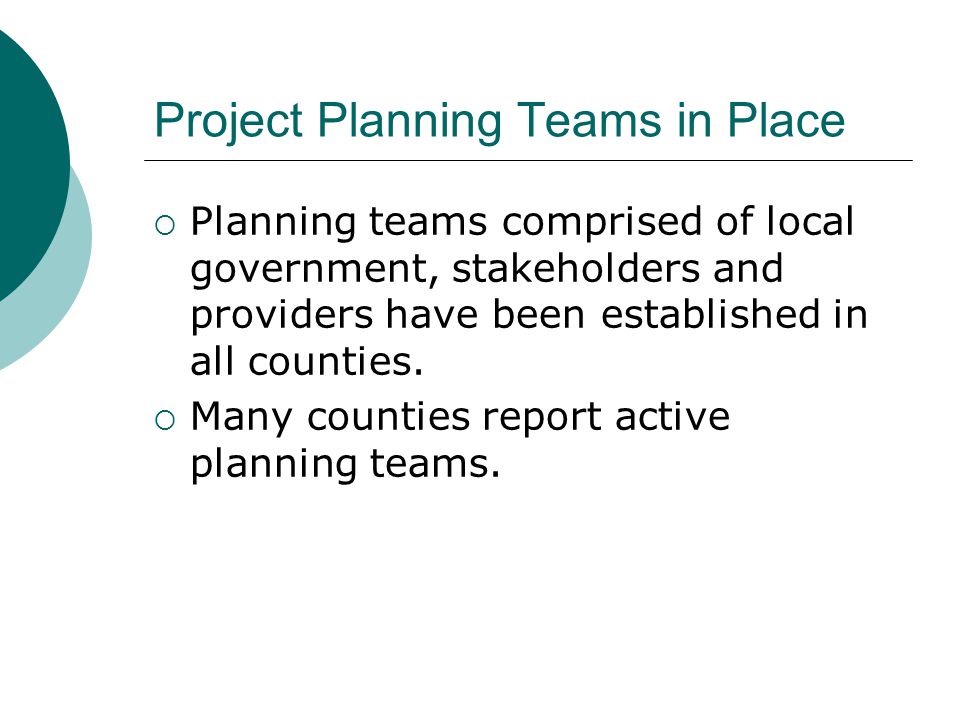 Project Planning Teams in Place  Planning teams comprised of local government, stakeholders and providers have been established in all counties.
