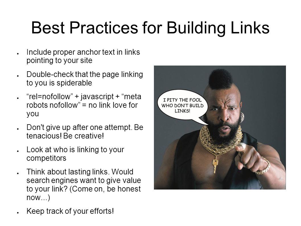 Best Practices for Building Links ● Include proper anchor text in links pointing to your site ● Double-check that the page linking to you is spiderable ● rel=nofollow + javascript + meta robots nofollow = no link love for you ● Don t give up after one attempt.