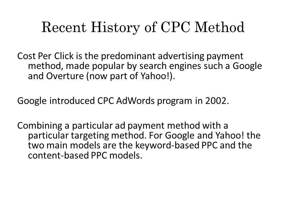 Recent History of CPC Method Cost Per Click is the predominant advertising payment method, made popular by search engines such a Google and Overture (now part of Yahoo!).