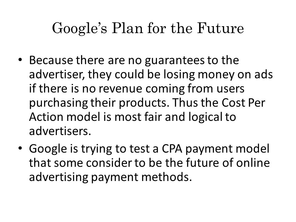 Google’s Plan for the Future Because there are no guarantees to the advertiser, they could be losing money on ads if there is no revenue coming from users purchasing their products.