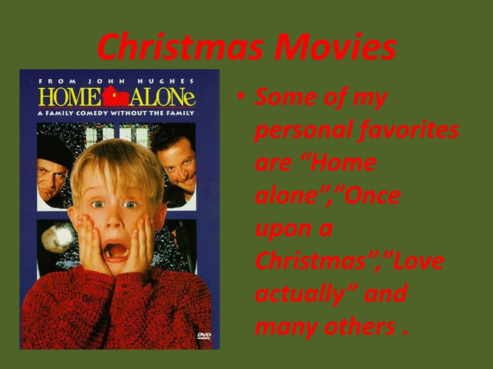 Christmas Movies Some of my personal favorites are Home alone , Once upon a Christmas , Love actually and many others.
