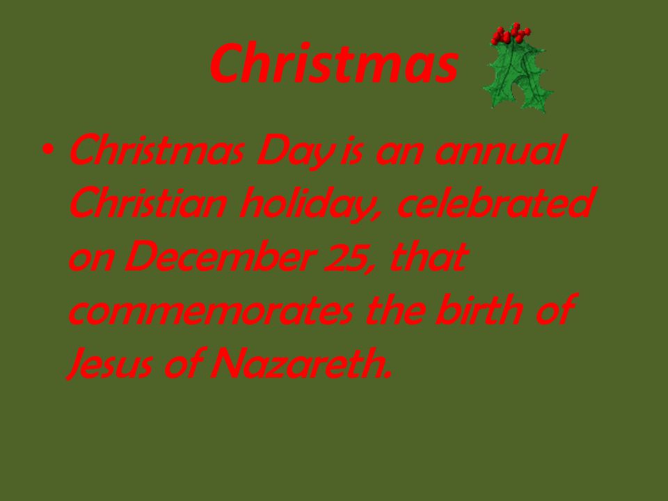 Christmas Day is an annual Christian holiday, celebrated on December 25, that commemorates the birth of Jesus of Nazareth.