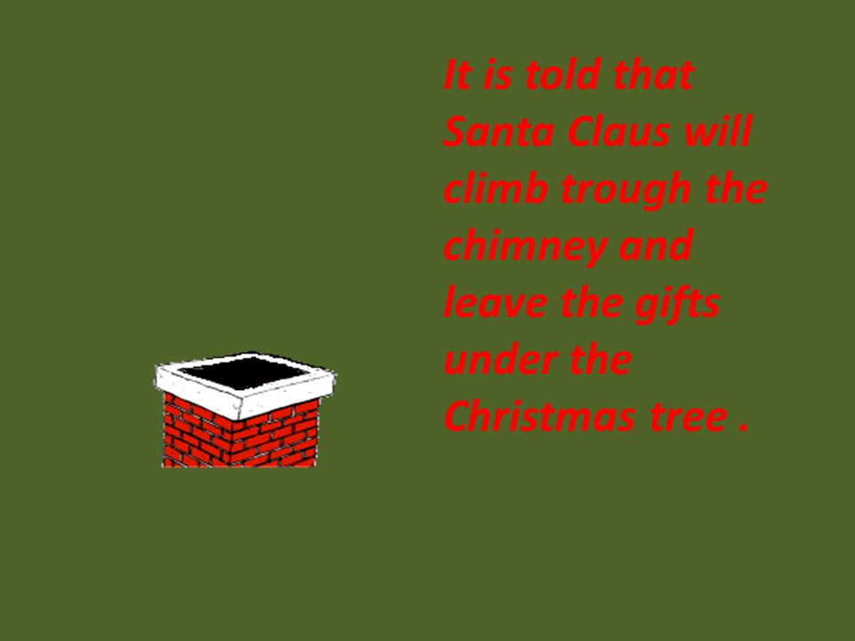 It is told that Santa Claus will climb trough the chimney and leave the gifts under the Christmas tree.
