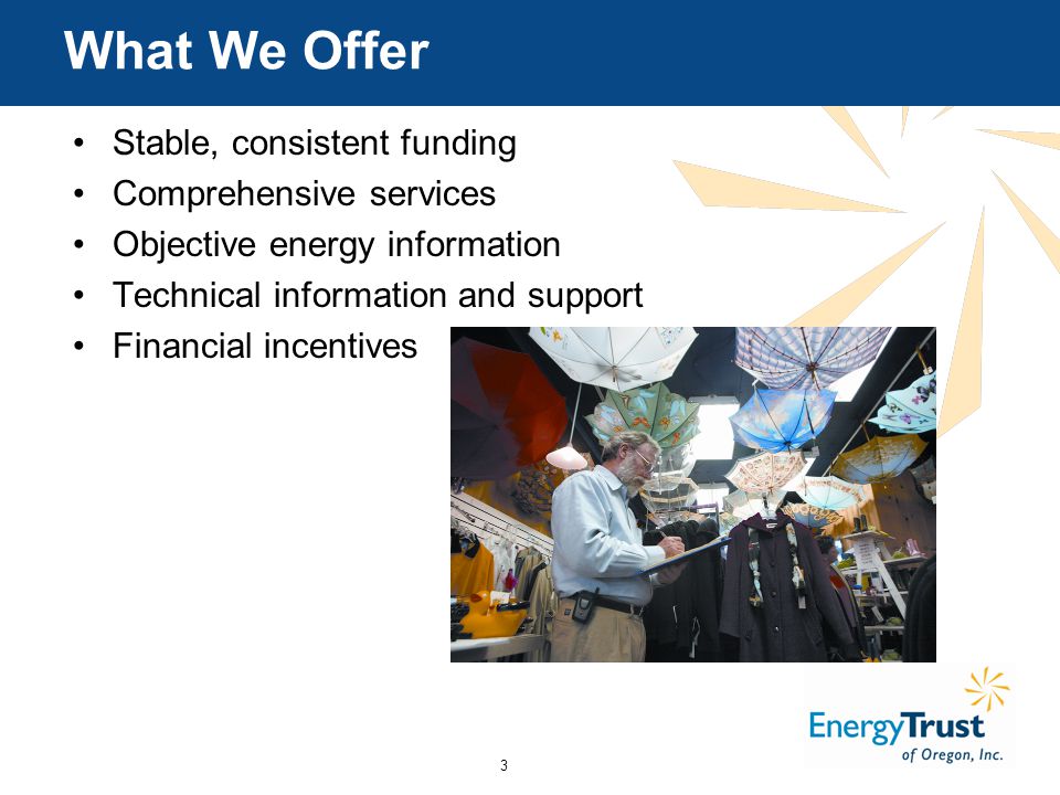3 What We Offer Stable, consistent funding Comprehensive services Objective energy information Technical information and support Financial incentives