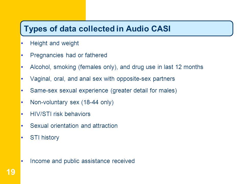 19 Types of data collected in Audio CASI Height and weight Pregnancies had or fathered Alcohol, smoking (females only), and drug use in last 12 months Vaginal, oral, and anal sex with opposite-sex partners Same-sex sexual experience (greater detail for males) Non-voluntary sex (18-44 only) HIV/STI risk behaviors Sexual orientation and attraction STI history Income and public assistance received