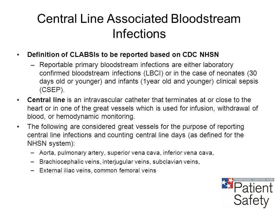 Central Line Associated Bloodstream Infections Definition of CLABSIs to be reported based on CDC NHSN –Reportable primary bloodstream infections are either laboratory confirmed bloodstream infections (LBCI) or in the case of neonates (30 days old or younger) and infants (1year old and younger) clinical sepsis (CSEP).