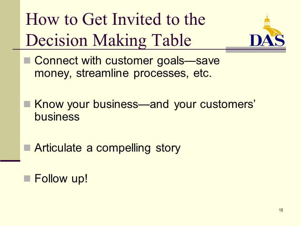 18 How to Get Invited to the Decision Making Table Connect with customer goals—save money, streamline processes, etc.