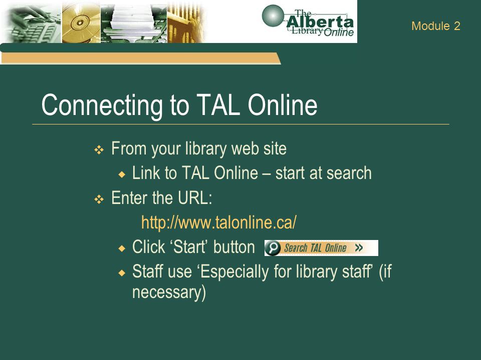 Connecting to TAL Online  From your library web site  Link to TAL Online – start at search  Enter the URL:    Click ‘Start’ button  Staff use ‘Especially for library staff’ (if necessary) Module 2