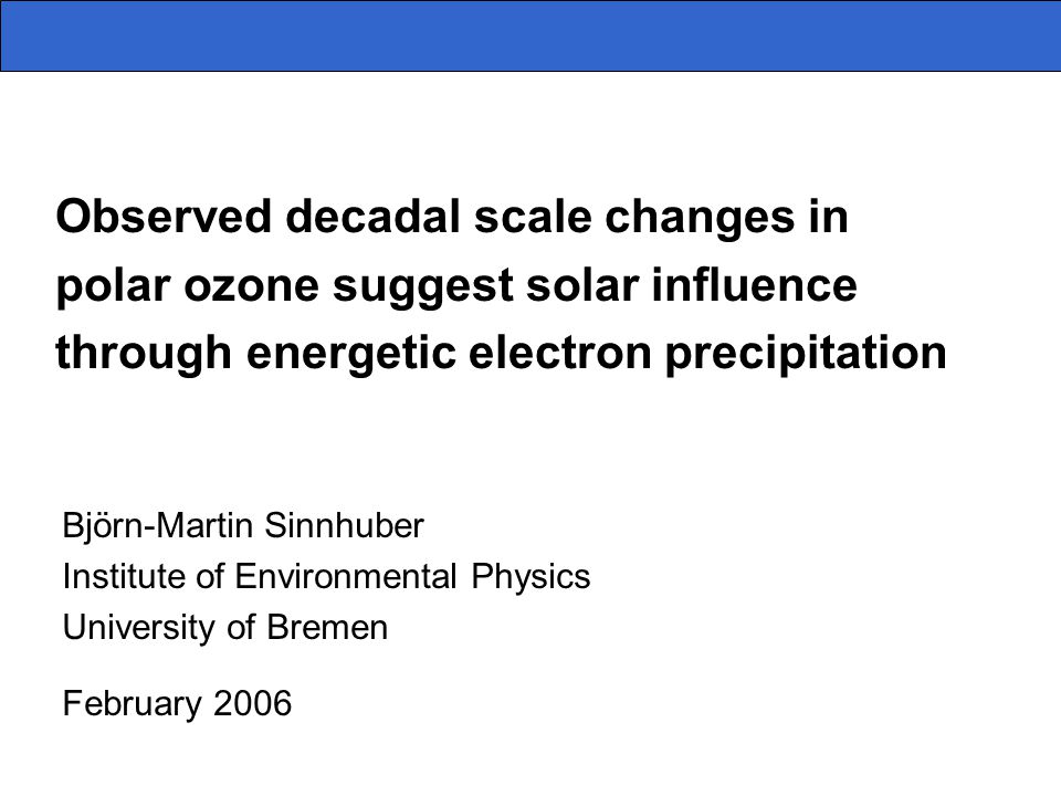 Observed decadal scale changes in polar ozone suggest solar influence through energetic electron precipitation Björn-Martin Sinnhuber Institute of Environmental Physics University of Bremen February 2006