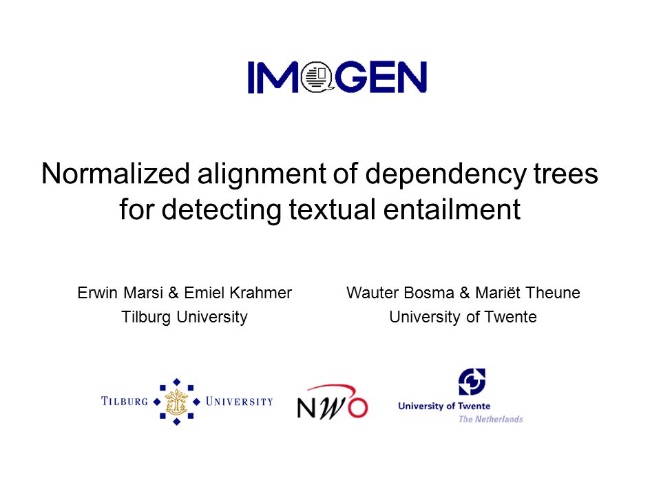 Normalized alignment of dependency trees for detecting textual entailment Erwin Marsi & Emiel Krahmer Tilburg University Wauter Bosma & Mariët Theune University of Twente
