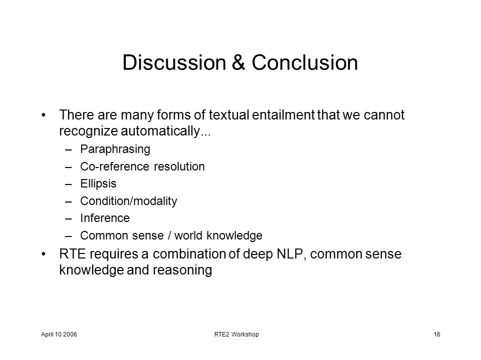 April RTE2 Workshop16 Discussion & Conclusion There are many forms of textual entailment that we cannot recognize automatically...