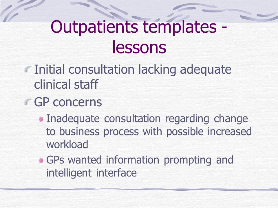 Outpatients templates - lessons Initial consultation lacking adequate clinical staff GP concerns Inadequate consultation regarding change to business process with possible increased workload GPs wanted information prompting and intelligent interface