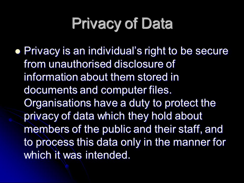 Privacy of Data Privacy is an individual’s right to be secure from unauthorised disclosure of information about them stored in documents and computer files.
